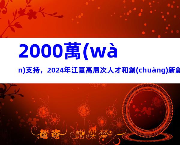 2000萬(wàn)支持，2024年江夏高層次人才和創(chuàng)新創(chuàng)業(yè)人才團(tuán)隊(duì)集聚獎(jiǎng)補(bǔ)措施申報(bào)指南
