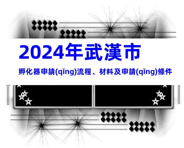 2024年武漢市孵化器申請(qǐng)流程、材料及申請(qǐng)條件