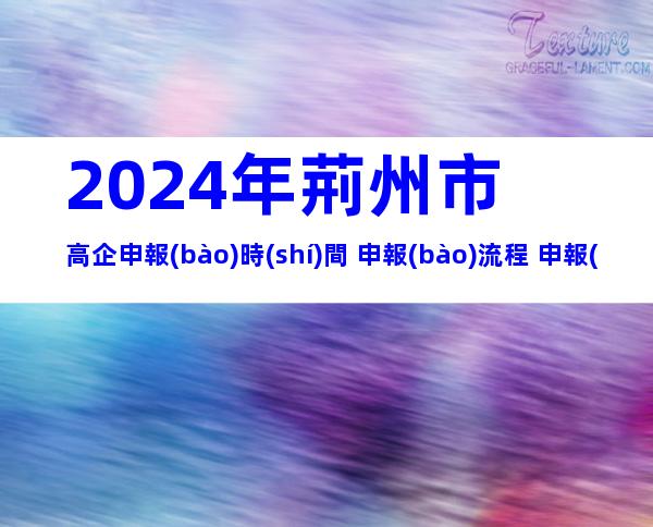 2024年荊州市高企申報(bào)時(shí)間+申報(bào)流程+申報(bào)要求