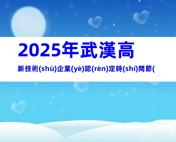 2025年武漢高新技術(shù)企業(yè)認(rèn)定時(shí)間節(jié)點(diǎn)