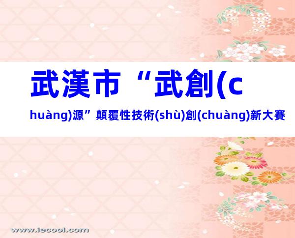 武漢市“武創(chuàng)源”顛覆性技術(shù)創(chuàng)新大賽參賽條件、獎(jiǎng)項(xiàng)設(shè)置及獎(jiǎng)勵(lì)補(bǔ)貼