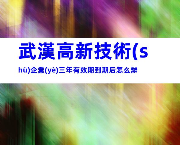 武漢高新技術(shù)企業(yè)三年有效期到期后怎么辦