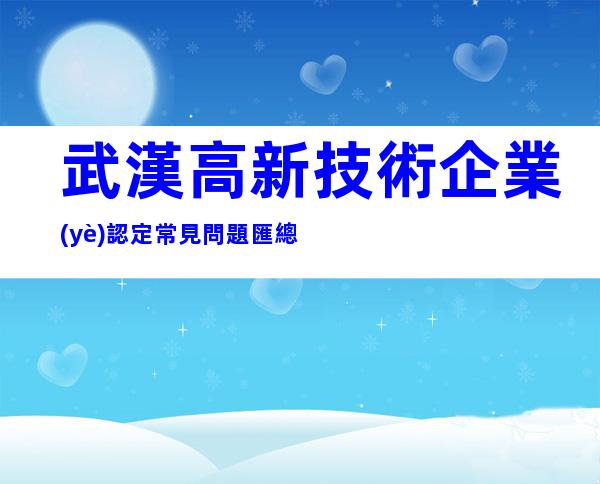 武漢高新技術企業(yè)認定常見問題匯總